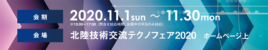 開催期間：2020年11月1日(日)、11月30日(月)北陸技術交流テクノフェア2020ホームページにて開催