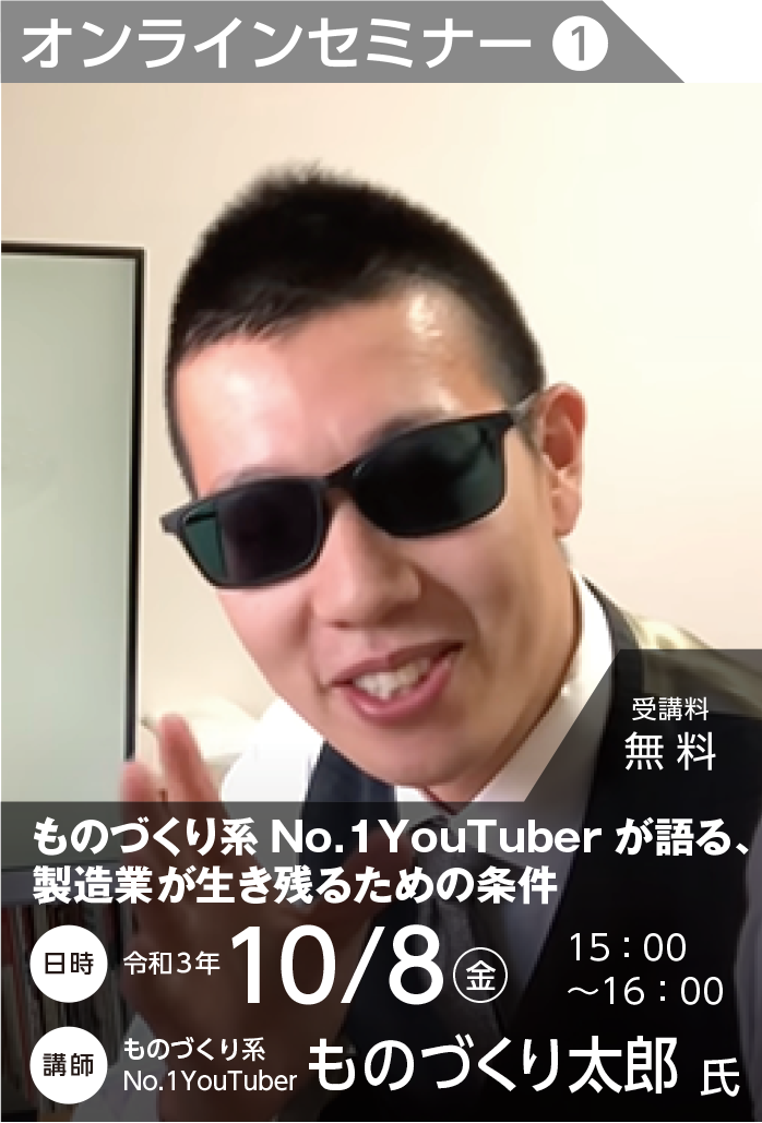 オンラインセミナー【セミナー1】：「ものづくり系No.1YouTuber が語る、製造業が生き残るための条件」 【令和3年10月8日（金） 15:00～16:00】ものづくり系No.1YouTuber ものづくり太郎氏