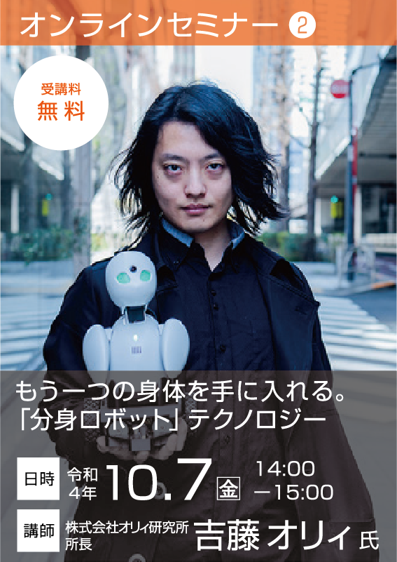 【セミナー2】　もう一つ身体を手に入れる。「分身ロボット」テクノロジー 【令和4年10月7日（金） 14:00～15:00】講師：吉藤 オリィ 氏